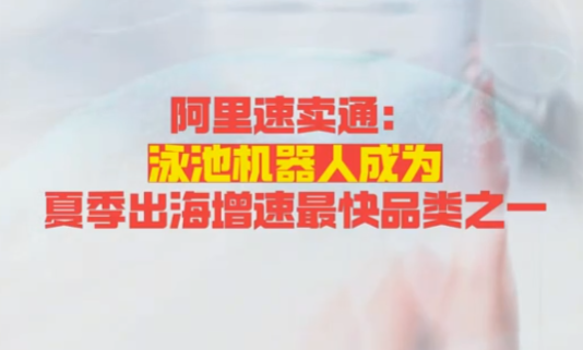 阿里速卖通泳池机器人成夏季出海增速最快品类之一，欧洲市场需求旺盛